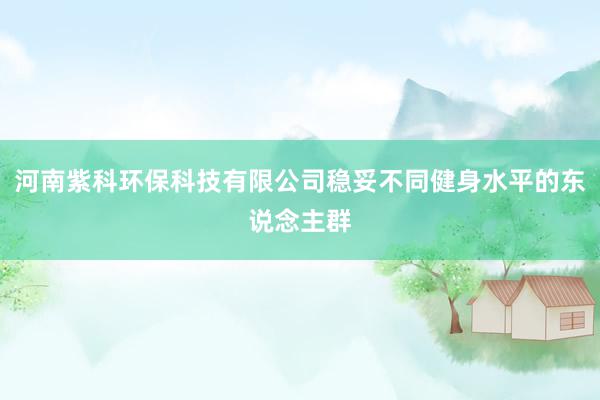 河南紫科环保科技有限公司稳妥不同健身水平的东说念主群