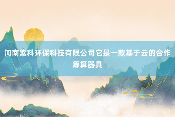 河南紫科环保科技有限公司它是一款基于云的合作筹算器具