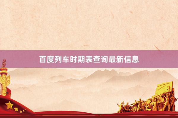 百度列车时期表查询最新信息