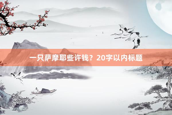 一只萨摩耶些许钱？20字以内标题